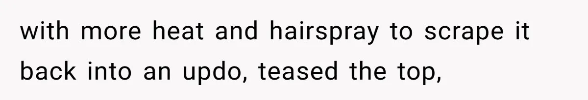 with more heat and hairspray to scrape it back into an updo, teased the top,