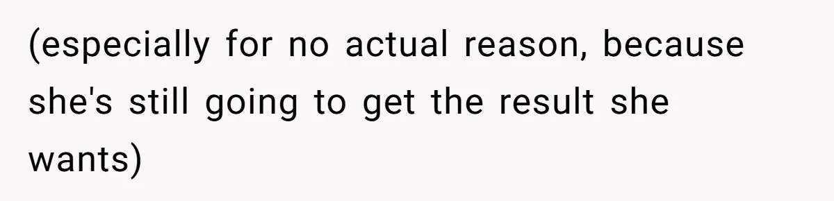 (especially for no actual reason, because she's still going to get the result she wants)