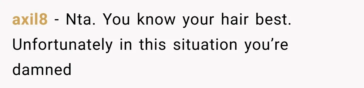 axil8 − Nta. You know your hair best. Unfortunately in this situation you’re damned