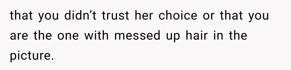 that you didn’t trust her choice or that you are the one with messed up hair in the picture.