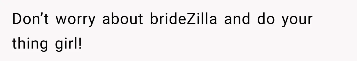 Don’t worry about brideZilla and do your thing girl!