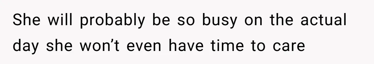 She will probably be so busy on the actual day she won’t even have time to care