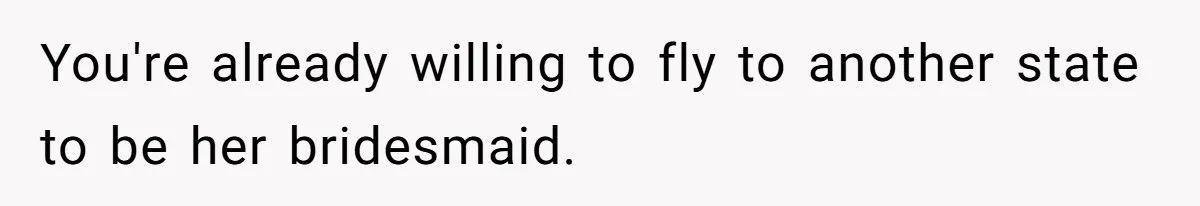 You're already willing to fly to another state to be her bridesmaid.