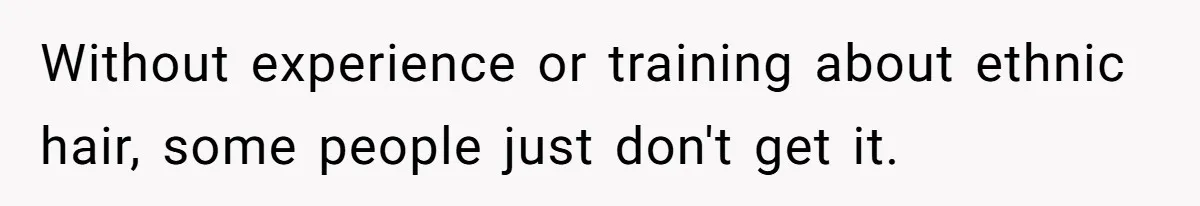 Without experience or training about ethnic hair, some people just don't get it.
