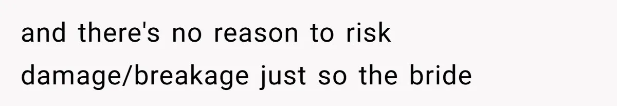 and there's no reason to risk damage/breakage just so the bride