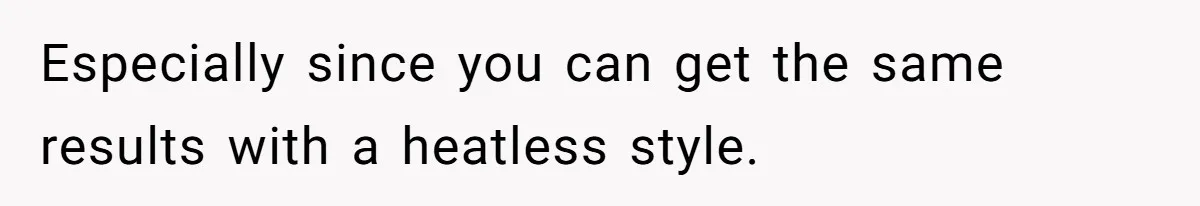 Especially since you can get the same results with a heatless style.