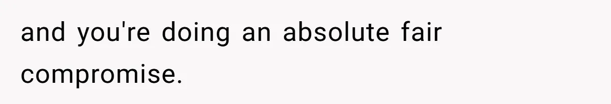 and you're doing an absolute fair compromise.