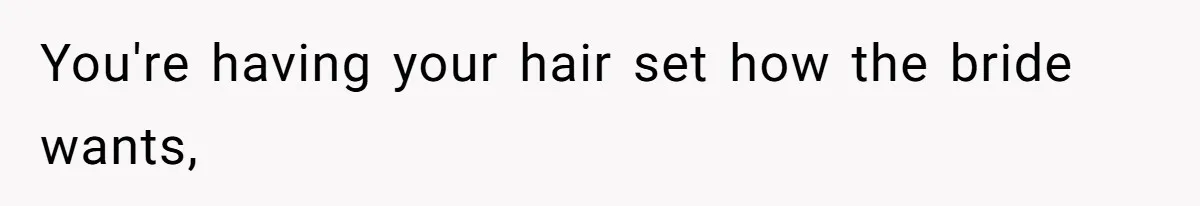 You're having your hair set how the bride wants,
