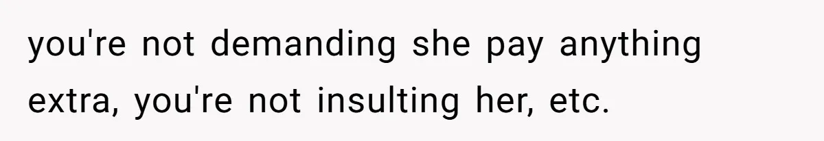 you're not demanding she pay anything extra, you're not insulting her, etc.