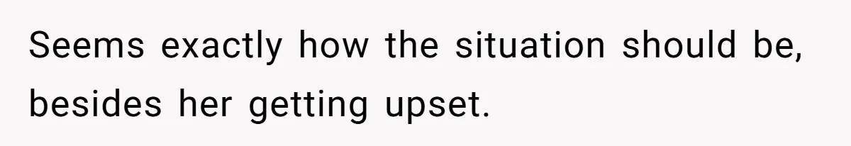 Seems exactly how the situation should be, besides her getting upset.