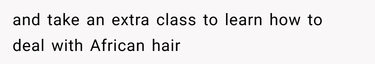 and take an extra class to learn how to deal with African hair