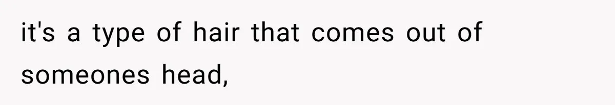 it's a type of hair that comes out of someones head,