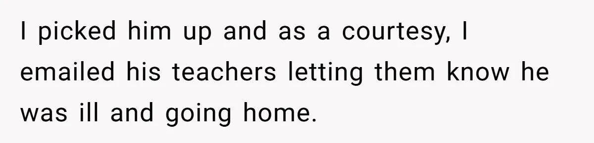 I picked him up and as a courtesy, I emailed his teachers letting them know he was ill and going home.