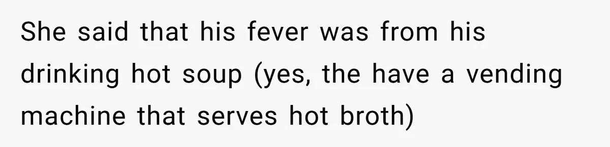 She said that his fever was from his drinking hot soup (yes, the have a vending machine that serves hot broth)