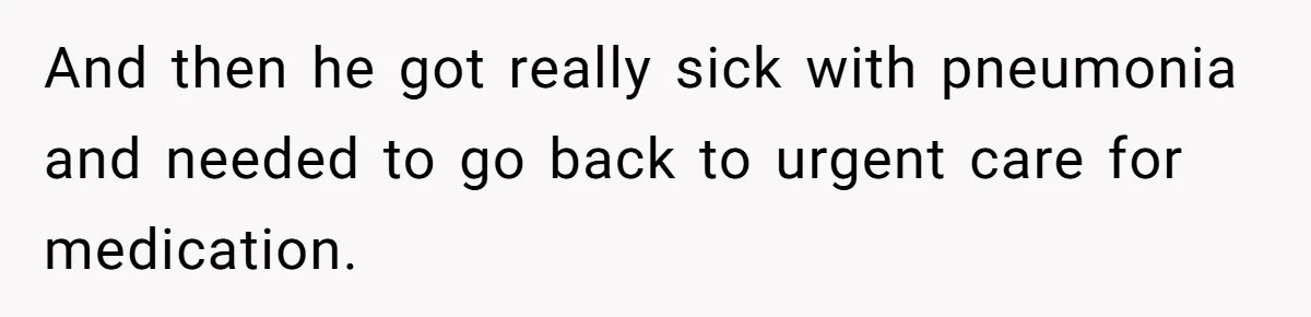 And then he got really sick with pneumonia and needed to go back to urgent care for medication.