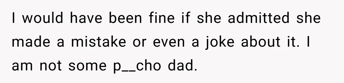 I would have been fine if she admitted she made a mistake or even a joke about it. I am not some p__cho dad.