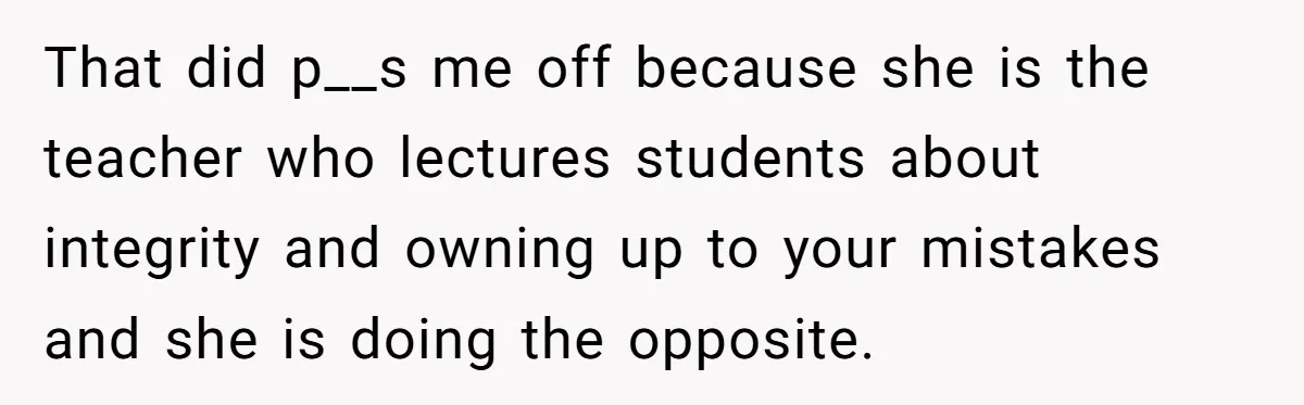 That did p__s me off because she is the teacher who lectures students about integrity and owning up to your mistakes and she is doing the opposite.