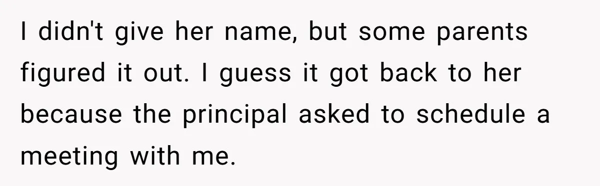 I didn't give her name, but some parents figured it out. I guess it got back to her because the principal asked to schedule a meeting with me.
