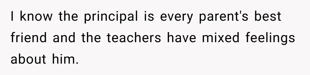 I know the principal is every parent's best friend and the teachers have mixed feelings about him.