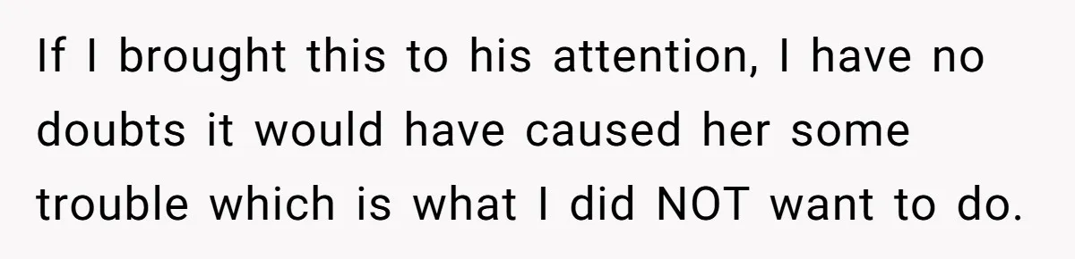 If I brought this to his attention, I have no doubts it would have caused her some trouble which is what I did NOT want to do.