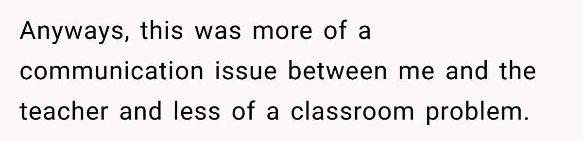 Anyways, this was more of a communication issue between me and the teacher and less of a classroom problem. ​