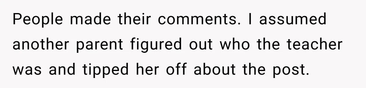 People made their comments. I assumed another parent figured out who the teacher was and tipped her off about the post.