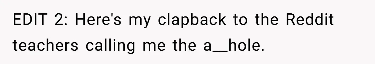 EDIT 2: Here's my clapback to the Reddit teachers calling me the a__hole.