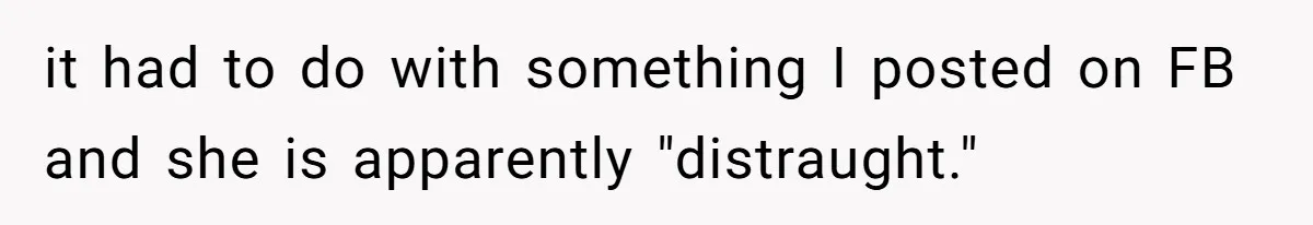 it had to do with something I posted on FB and she is apparently "distraught."