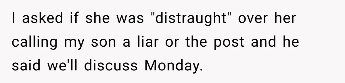 I asked if she was "distraught" over her calling my son a liar or the post and he said we'll discuss Monday.