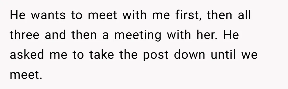 He wants to meet with me first, then all three and then a meeting with her. He asked me to take the post down until we meet.