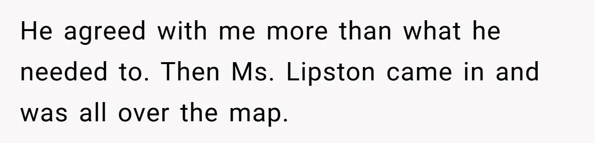 He agreed with me more than what he needed to. Then Ms. Lipston came in and was all over the map.