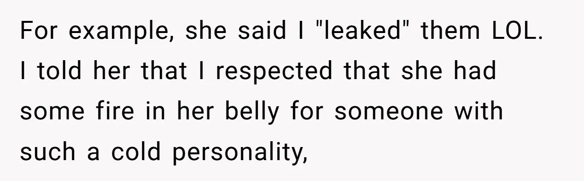 For example, she said I "leaked" them LOL. I told her that I respected that she had some fire in her belly for someone with such a cold personality,