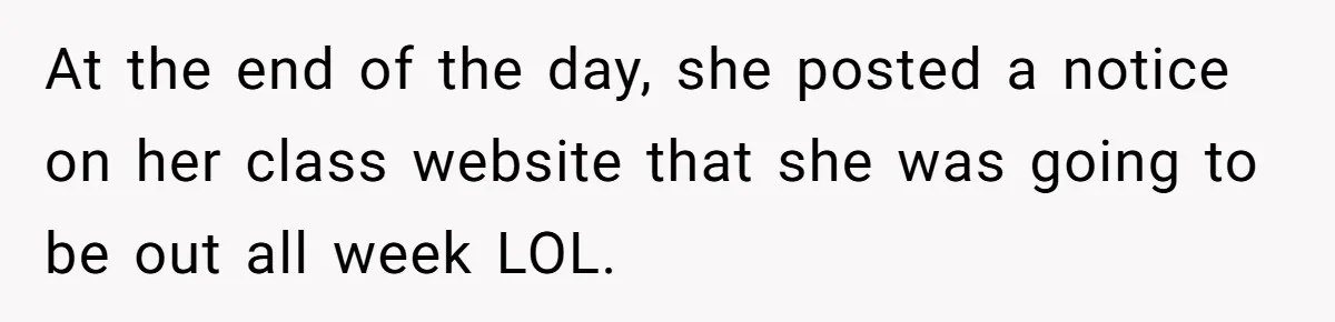 At the end of the day, she posted a notice on her class website that she was going to be out all week LOL.
