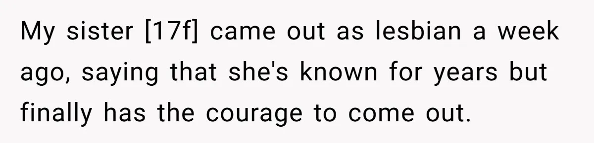 My sister [17f] came out as lesbian a week ago, saying that she's known for years but finally has the courage to come out.
