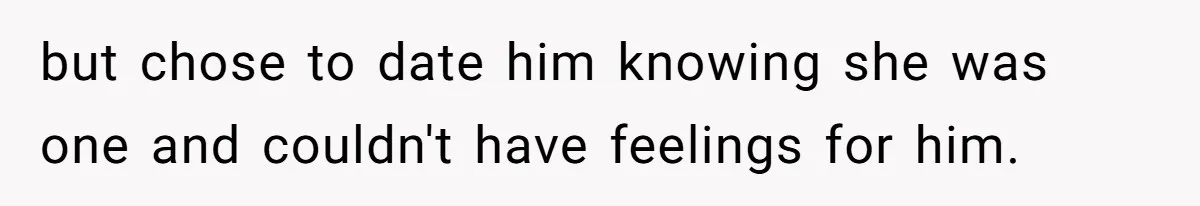 but chose to date him knowing she was one and couldn't have feelings for him.