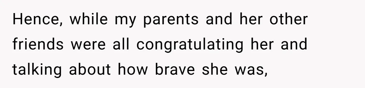Hence, while my parents and her other friends were all congratulating her and talking about how brave she was,