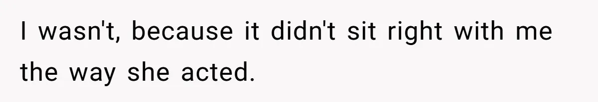 I wasn't, because it didn't sit right with me the way she acted.
