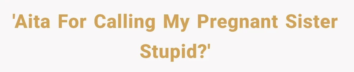 'AITA for calling my pregnant sister stupid?'
