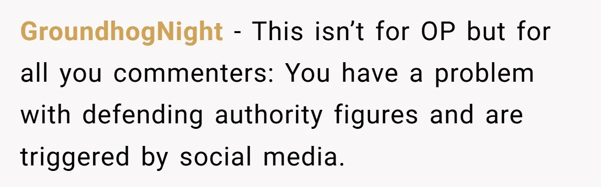 GroundhogNight − This isn’t for OP but for all you commenters: You have a problem with defending authority figures and are triggered by social media.