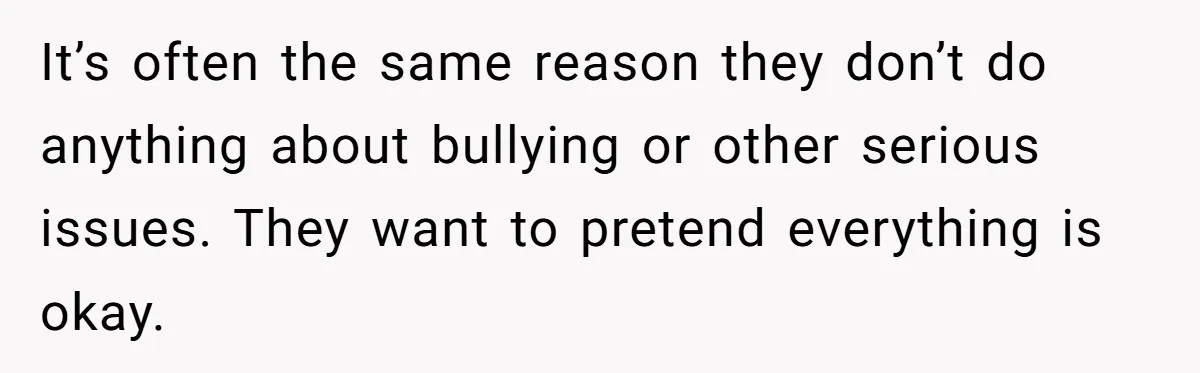It’s often the same reason they don’t do anything about bullying or other serious issues. They want to pretend everything is okay.