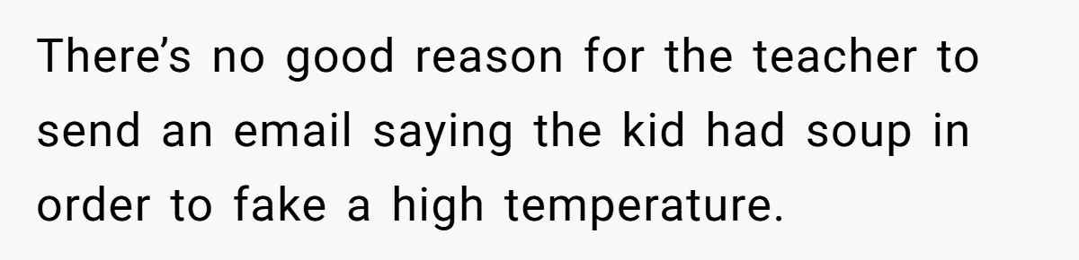 There’s no good reason for the teacher to send an email saying the kid had soup in order to fake a high temperature.