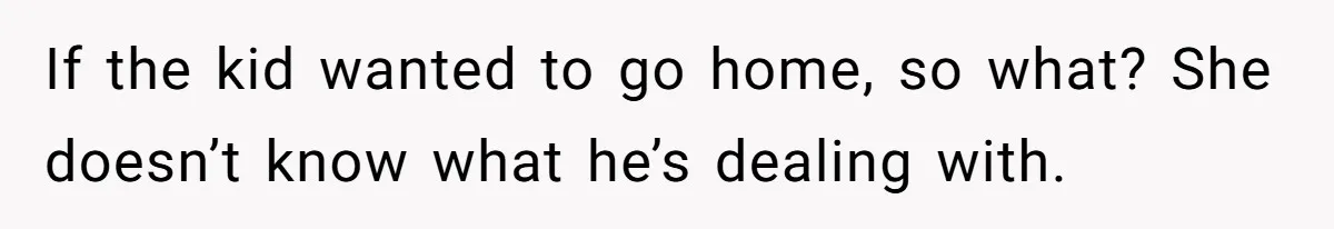 If the kid wanted to go home, so what? She doesn’t know what he’s dealing with.