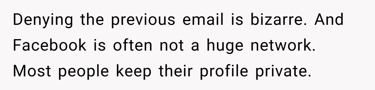 Denying the previous email is bizarre. And Facebook is often not a huge network. Most people keep their profile private.
