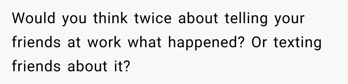 Would you think twice about telling your friends at work what happened? Or texting friends about it?