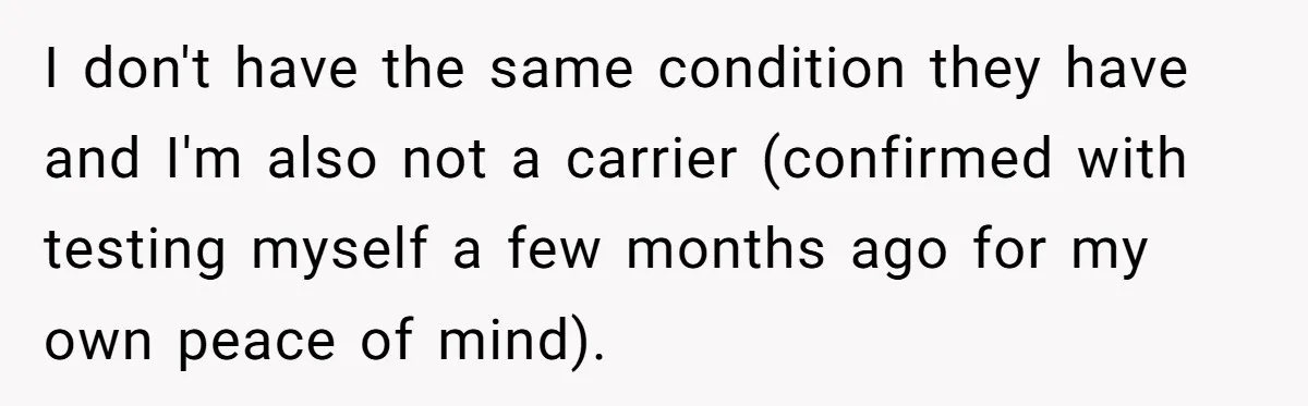 I don't have the same condition they have and I'm also not a carrier (confirmed with testing myself a few months ago for my own peace of mind).