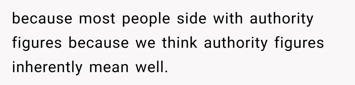 because most people side with authority figures because we think authority figures inherently mean well.