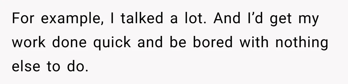 For example, I talked a lot. And I’d get my work done quick and be bored with nothing else to do.