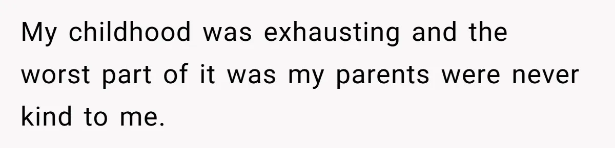 My childhood was exhausting and the worst part of it was my parents were never kind to me.