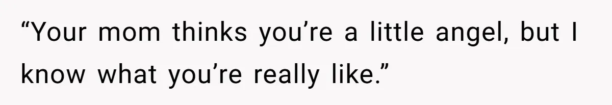 “Your mom thinks you’re a little angel, but I know what you’re really like.”