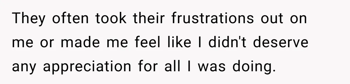 They often took their frustrations out on me or made me feel like I didn't deserve any appreciation for all I was doing.
